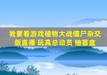 我要看游戏植物大战僵尸杂交版直播 玩具总动员 抽盲盒